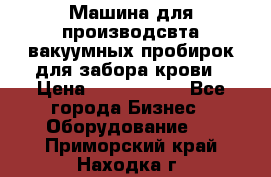 Машина для производсвта вакуумных пробирок для забора крови › Цена ­ 1 000 000 - Все города Бизнес » Оборудование   . Приморский край,Находка г.